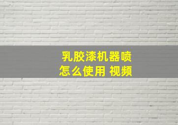 乳胶漆机器喷怎么使用 视频